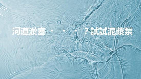 河道淤塞？試試泥漿泵清淤方案！